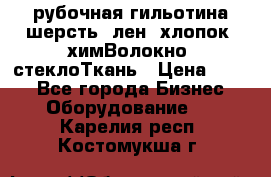 рубочная гильотина шерсть, лен, хлопок, химВолокно, стеклоТкань › Цена ­ 100 - Все города Бизнес » Оборудование   . Карелия респ.,Костомукша г.